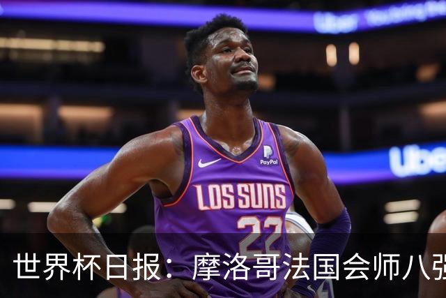 世界杯日报：摩洛哥法国会师八强 图赫尔辟谣球员使用伟哥