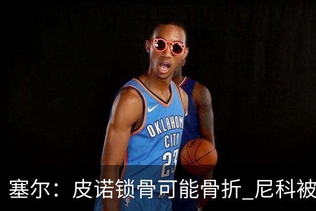 塞尔：皮诺锁骨可能骨折 尼科被铲伤可能提前结束世界杯之旅