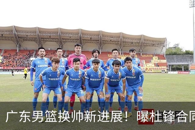 广东男篮换帅新进展！曝杜锋合同7月1日到期，管理层欲选外教团队，李春江有望回归