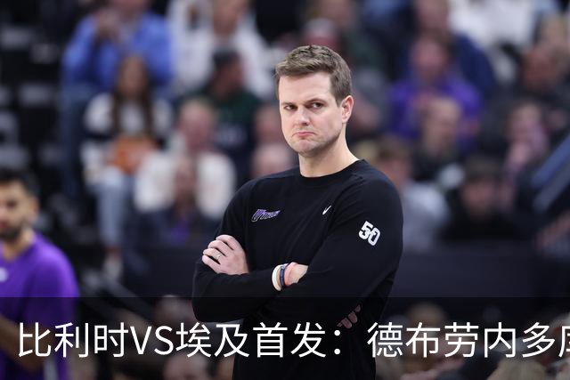 比利时VS埃及首发：德布劳内多库特罗萨德再战萨拉赫