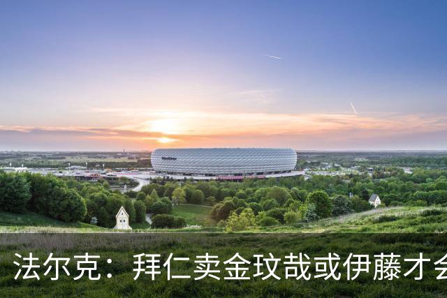法尔克：拜仁卖金玟哉或伊藤才会签中卫，期待世界杯出色而卖高价