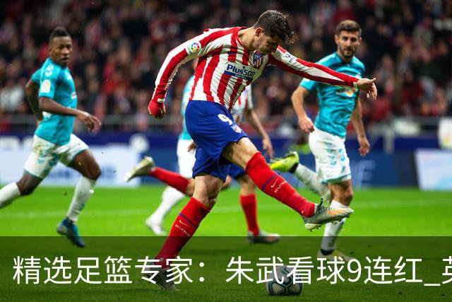 精选足篮专家：朱武看球9连红 英超大师5连红